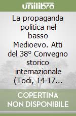 La propaganda politica nel basso Medioevo. Atti del 38° Convegno storico internazionale (Todi, 14-17 ottobre 2001) libro