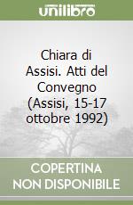 Chiara di Assisi. Atti del Convegno (Assisi, 15-17 ottobre 1992) libro