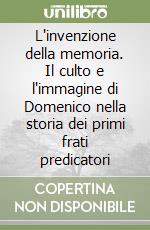 L'invenzione della memoria. Il culto e l'immagine di Domenico nella storia dei primi frati predicatori