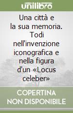 Una città e la sua memoria. Todi nell'invenzione iconografica e nella figura d'un «Locus celeber» libro