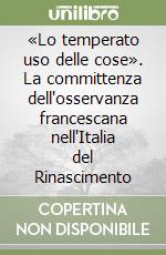 «Lo temperato uso delle cose». La committenza dell'osservanza francescana nell'Italia del Rinascimento libro