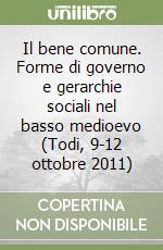Il bene comune. Forme di governo e gerarchie sociali nel basso medioevo (Todi, 9-12 ottobre 2011) libro