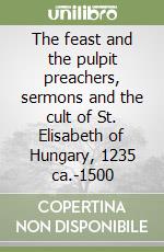 The feast and the pulpit preachers, sermons and the cult of St. Elisabeth of Hungary, 1235 ca.-1500 libro