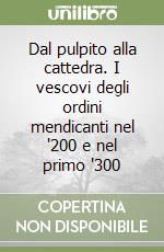 Dal pulpito alla cattedra. I vescovi degli ordini mendicanti nel '200 e nel primo '300 libro