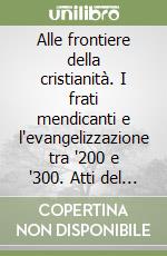 Alle frontiere della cristianità. I frati mendicanti e l'evangelizzazione tra '200 e '300. Atti del 28º Convegno internazionale (Assisi, 12-14 ottobre 2000) libro