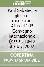 Paul Sabatier e gli studi francescani. Atti del 30° Convegno internazionale (Assisi, 10-12 ottobre 2002)