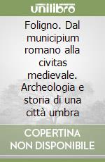 Foligno. Dal municipium romano alla civitas medievale. Archeologia e storia di una città umbra libro