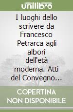 I luoghi dello scrivere da Francesco Petrarca agli albori dell'età moderna. Atti del Convegno internazionale di studio (Arezzo, 8-11 ottobre 2003) libro