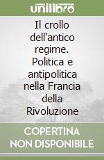 Il crollo dell'antico regime. Politica e antipolitica nella Francia della Rivoluzione libro