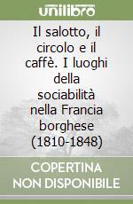 Il salotto, il circolo e il caffè. I luoghi della sociabilità nella Francia borghese (1810-1848) libro