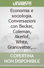 Economia e sociologia. Conversazioni con Becker, Coleman, Akerlof, White, Granovetter, Williamson, Arrow, Hirschman, Olson, Schelling e Smelser libro