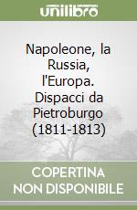 Napoleone, la Russia, l'Europa. Dispacci da Pietroburgo (1811-1813) libro