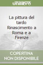 La pittura del tardo Rinascimento a Roma e a Firenze