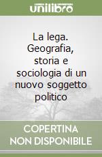 La lega. Geografia, storia e sociologia di un nuovo soggetto politico libro