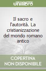 Il sacro e l'autorità. La cristianizzazione del mondo romano antico libro