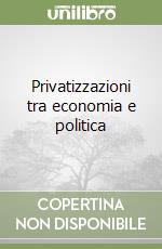 Privatizzazioni tra economia e politica libro