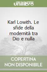 Karl Lowith. Le sfide della modernità tra Dio e nulla libro