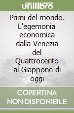 Primi del mondo. L'egemonia economica dalla Venezia del Quattrocento al Giappone di oggi libro