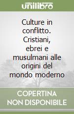 Culture in conflitto. Cristiani, ebrei e musulmani alle origini del mondo moderno libro