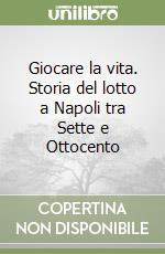 Giocare la vita. Storia del lotto a Napoli tra Sette e Ottocento libro