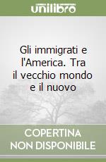 Gli immigrati e l'America. Tra il vecchio mondo e il nuovo libro