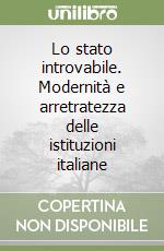 Lo stato introvabile. Modernità e arretratezza delle istituzioni italiane libro