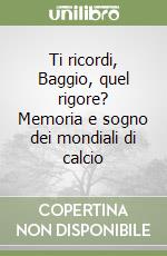 Ti ricordi, Baggio, quel rigore? Memoria e sogno dei mondiali di calcio libro