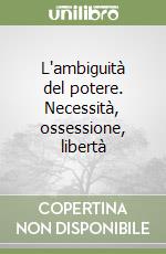 L'ambiguità del potere. Necessità, ossessione, libertà libro