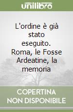 L'ordine è già stato eseguito. Roma, le Fosse Ardeatine, la memoria libro