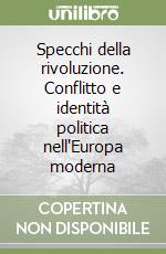 Specchi della rivoluzione. Conflitto e identità politica nell'Europa moderna libro