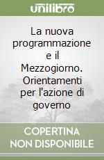 La nuova programmazione e il Mezzogiorno. Orientamenti per l'azione di governo