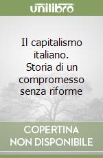 Il capitalismo italiano. Storia di un compromesso senza riforme libro