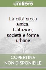 La città greca antica. Istituzioni, società e forme urbane libro