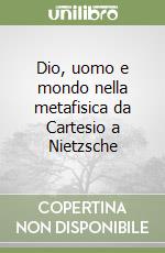 Dio, uomo e mondo nella metafisica da Cartesio a Nietzsche libro