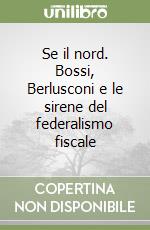 Se il nord. Bossi, Berlusconi e le sirene del federalismo fiscale libro