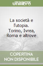 La società e l'utopia. Torino, Ivrea, Roma e altrove libro