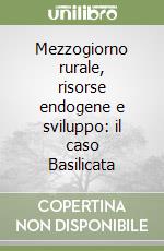 Mezzogiorno rurale, risorse endogene e sviluppo: il caso Basilicata libro