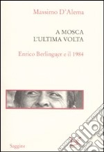 A Mosca l'ultima volta. Enrico Berlinguer e il 1984 libro