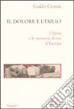 Il dolore e l'esilio. L'Istria e le memorie divise d'Europa libro