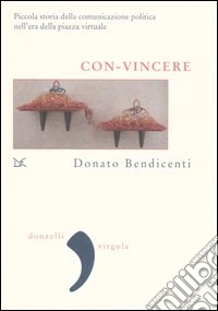 Con-vincere. Piccola storia della comunicazione politica nell'era della piazza virtuale