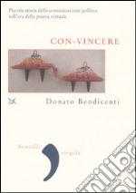 Con-vincere. Piccola storia della comunicazione politica nell'era della piazza virtuale libro