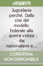 Jugoslavia perché. Dalla crisi del modello federale alla guerra voluta dai nazionalismi e alimentata dalle diplomazie occidentali libro