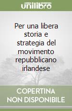 Per una libera storia e strategia del movimento repubblicano irlandese libro