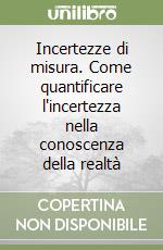 Incertezze di misura. Come quantificare l'incertezza nella conoscenza della realtà libro