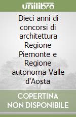 Dieci anni di concorsi di architettura Regione Piemonte e Regione autonoma Valle d'Aosta libro