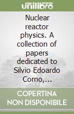 Nuclear reactor physics. A collection of papers dedicated to Silvio Edoardo Corno, Professor in Nuclear Reactor Physics libro