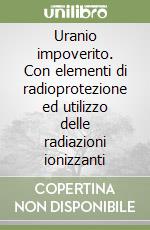 Uranio impoverito. Con elementi di radioprotezione ed utilizzo delle radiazioni ionizzanti libro