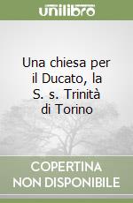 Una chiesa per il Ducato, la S. s. Trinità di Torino libro
