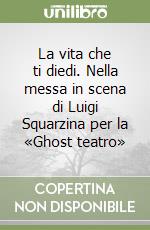 La vita che ti diedi. Nella messa in scena di Luigi Squarzina per la «Ghost teatro» libro