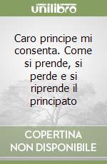 Caro principe mi consenta. Come si prende, si perde e si riprende il principato